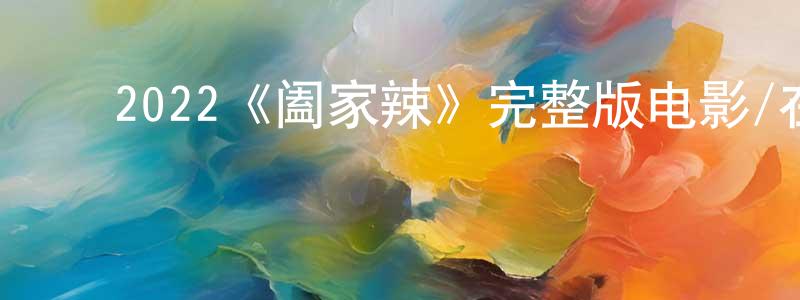 ﻿蔡建燕发布﻿2022《阖家辣》完整版电影/在线观看/百度云-美剧天堂